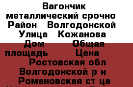 Вагончик металлический срочно  › Район ­ Волгодонской  › Улица ­ Кожанова › Дом ­ 89 › Общая площадь ­ 12 › Цена ­ 30 000 - Ростовская обл., Волгодонской р-н, Романовская ст-ца Недвижимость » Другое   